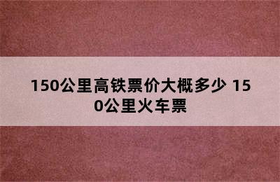 150公里高铁票价大概多少 150公里火车票